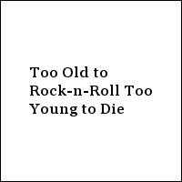 Too Old to Rock-n-Roll Too Young to Die