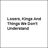 Losers, Kings And Things We Don't Understand