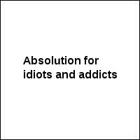 Absolution for idiots and addicts
