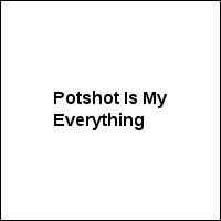Potshot Is My Everything